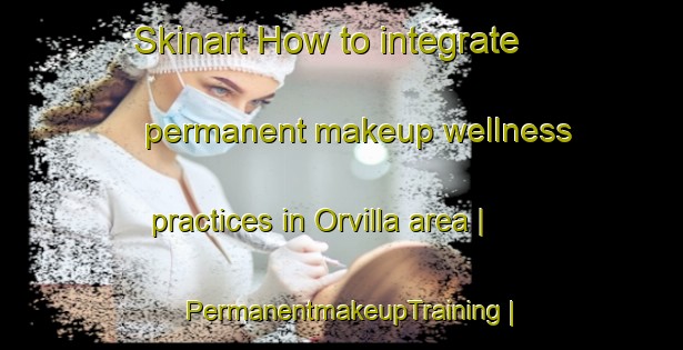 Skinart How to integrate permanent makeup wellness practices in Orvilla area | PermanentmakeupTraining | PermanentmakeupClasses | SkinartTraining-United States